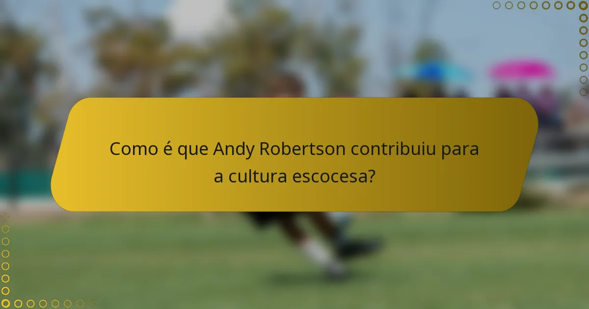 Como é que Andy Robertson contribuiu para a cultura escocesa?