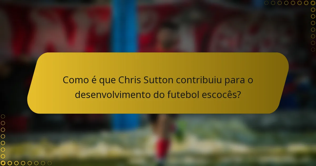 Como é que Chris Sutton contribuiu para o desenvolvimento do futebol escocês?