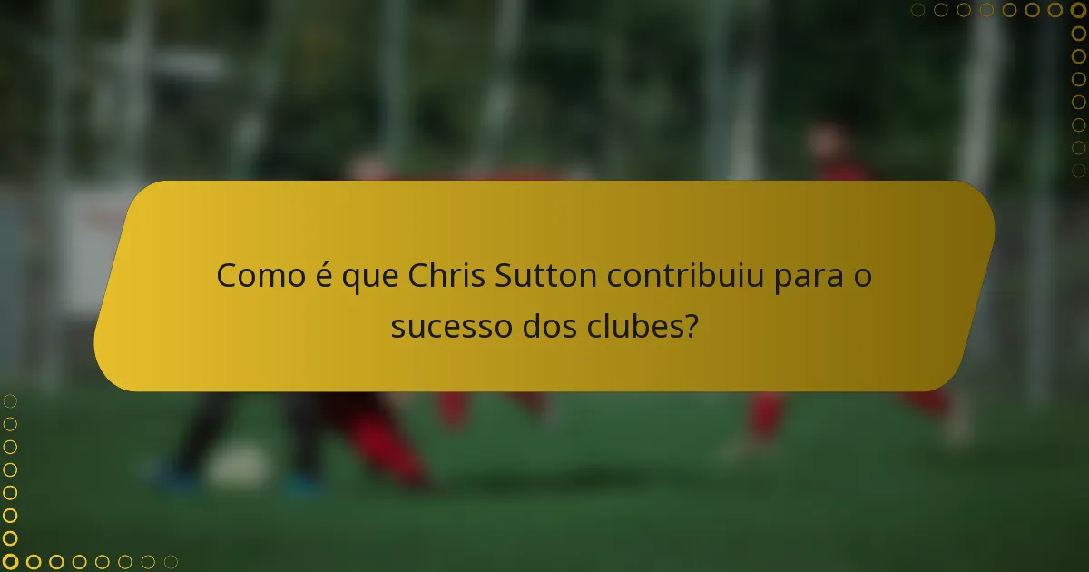Como é que Chris Sutton contribuiu para o sucesso dos clubes?