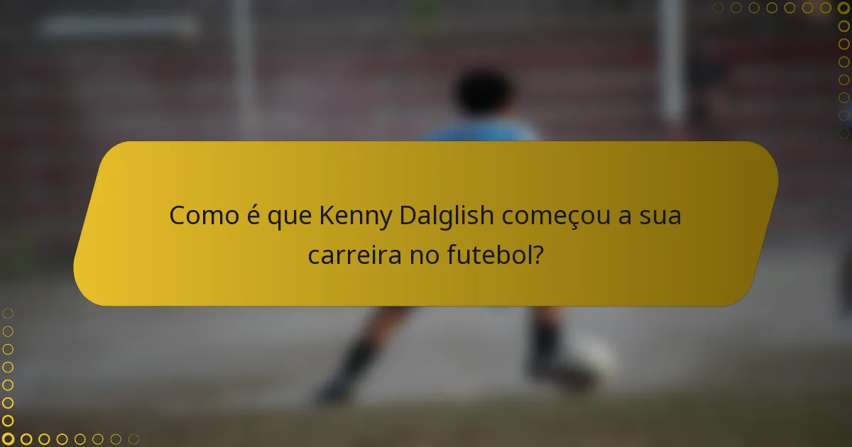 Como é que Kenny Dalglish começou a sua carreira no futebol?