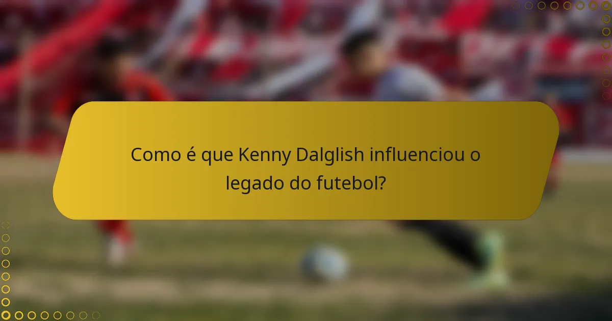 Como é que Kenny Dalglish influenciou o legado do futebol?