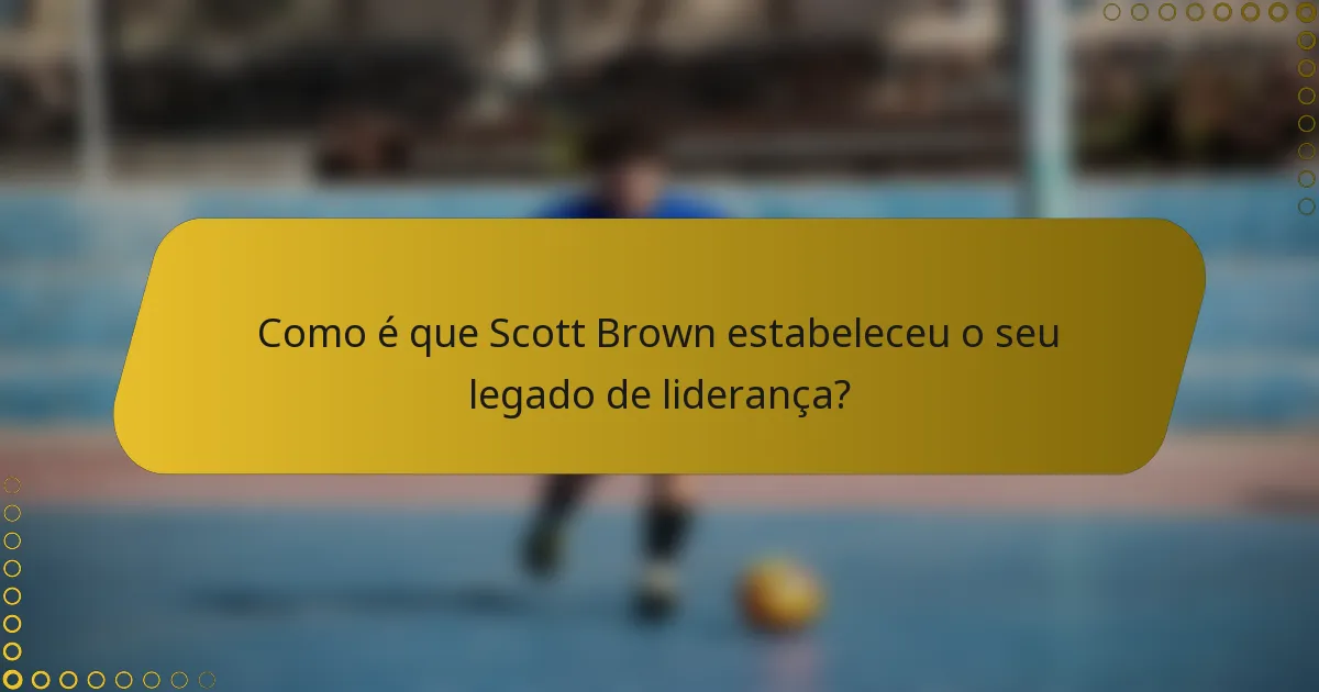 Como é que Scott Brown estabeleceu o seu legado de liderança?