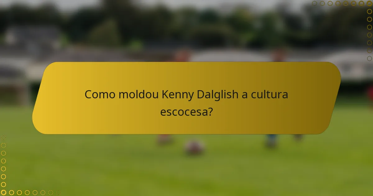 Como moldou Kenny Dalglish a cultura escocesa?