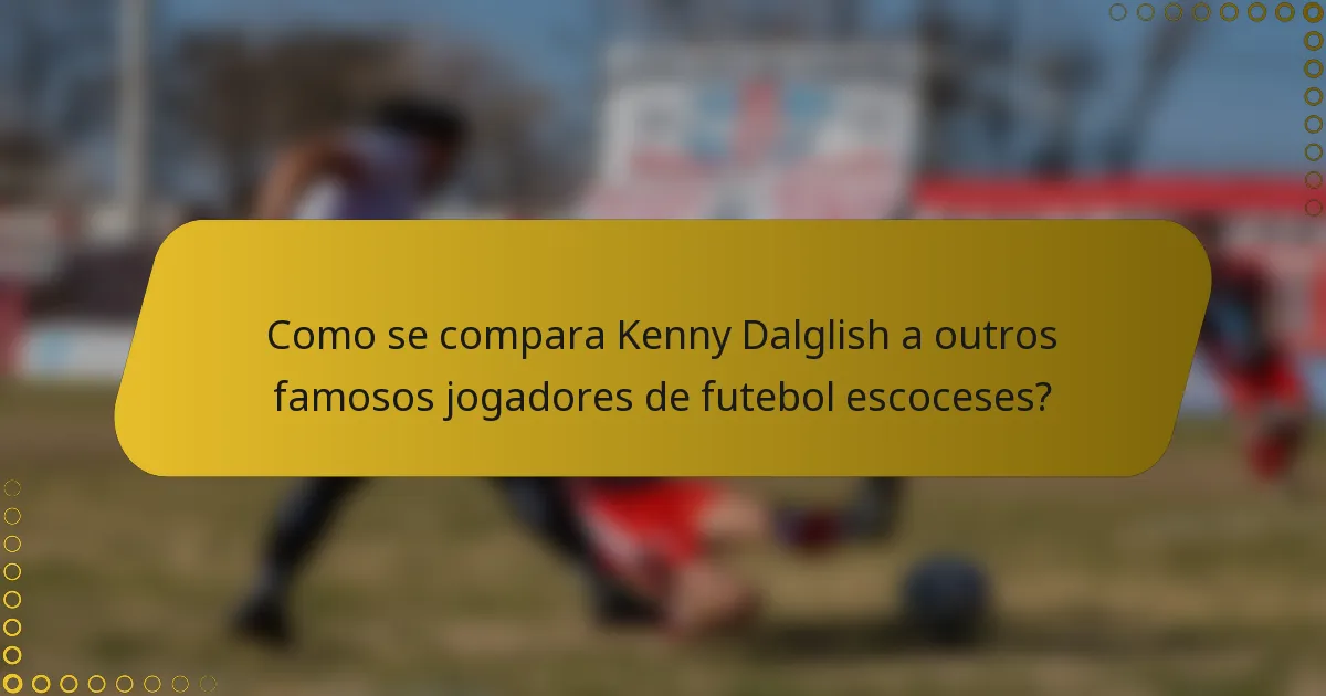 Como se compara Kenny Dalglish a outros famosos jogadores de futebol escoceses?