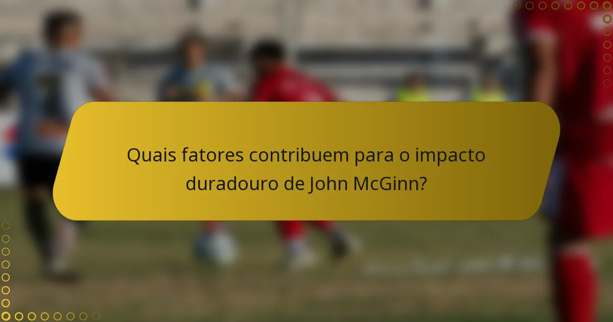 Quais fatores contribuem para o impacto duradouro de John McGinn?