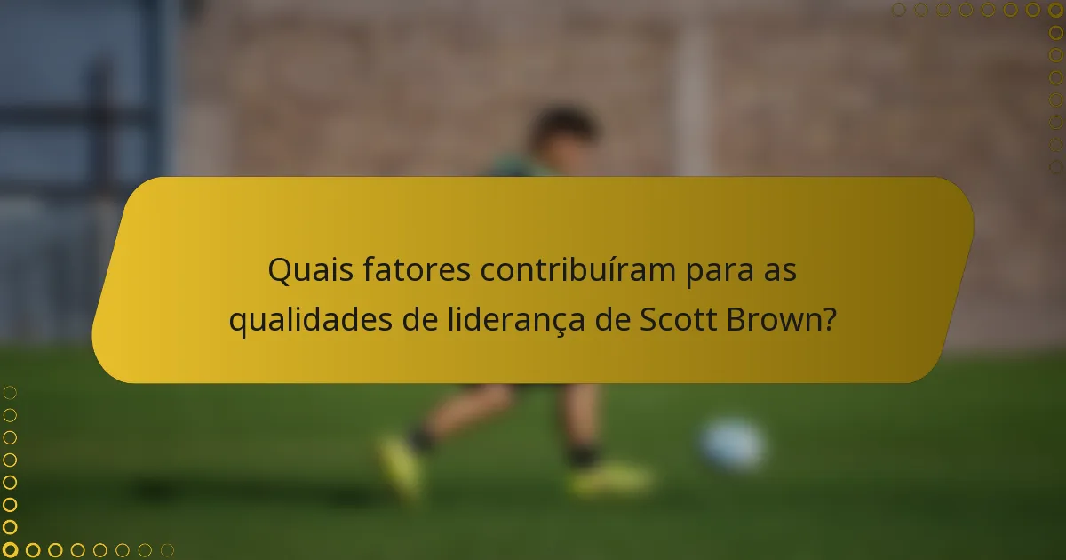 Quais fatores contribuíram para as qualidades de liderança de Scott Brown?