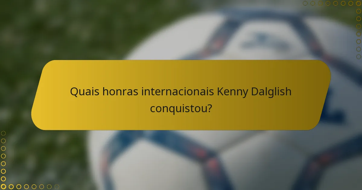 Quais honras internacionais Kenny Dalglish conquistou?