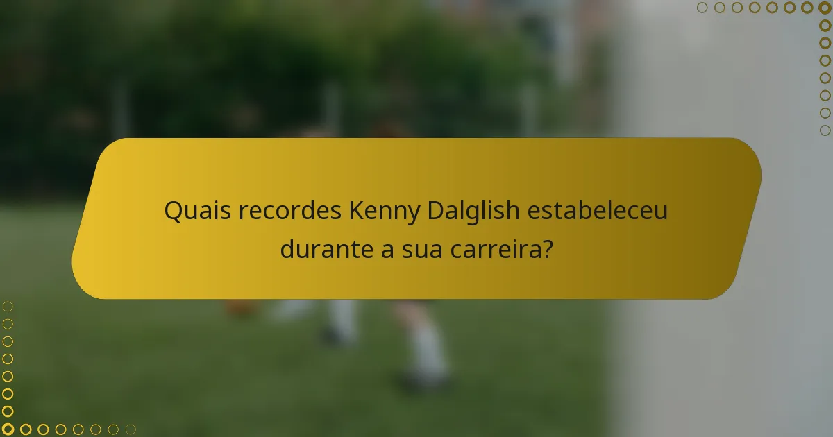 Quais recordes Kenny Dalglish estabeleceu durante a sua carreira?