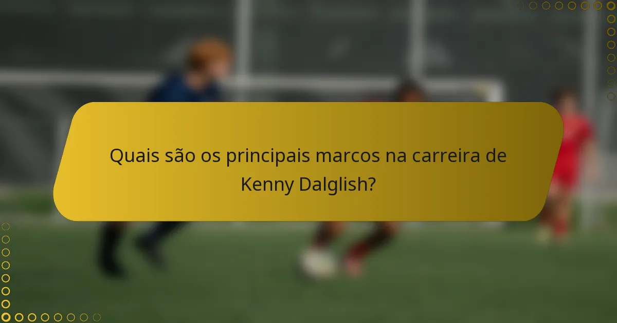 Quais são os principais marcos na carreira de Kenny Dalglish?