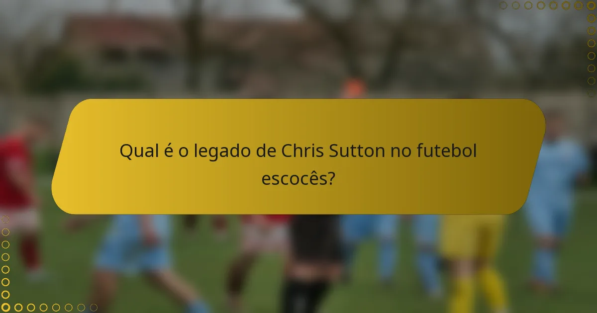 Qual é o legado de Chris Sutton no futebol escocês?