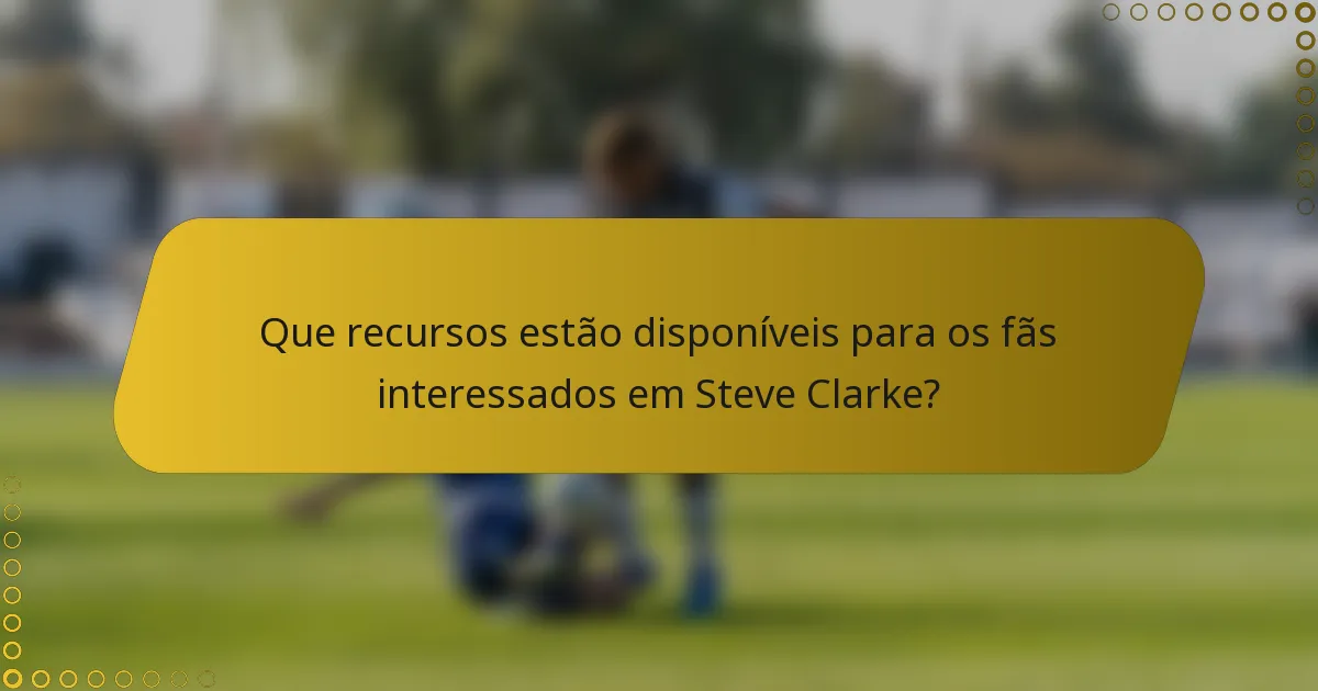 Que recursos estão disponíveis para os fãs interessados em Steve Clarke?